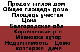 Продам жилой дом › Общая площадь дома ­ 36 › Площадь участка ­ 500 › Цена ­ 150 000 - Белгородская обл., Корочанский р-н, Ивановка хутор Недвижимость » Дома, коттеджи, дачи продажа   . Белгородская обл.